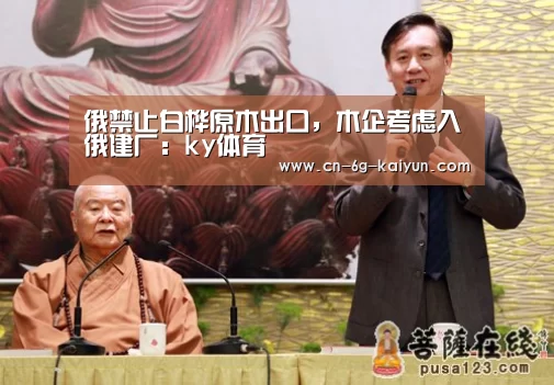 俄禁止白桦原木出口,木企考虑入俄建厂:ky体育(图1) ky体育官网